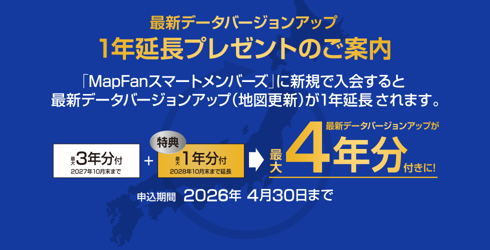 最新データバージョンアップ1年延長プレゼントのご案内 MapFanスマートメンバーズに新規入会すると最新データバージョンアップ(地図更新)が1年延長されます。 最大3年分付(2023年10月末まで)+特典最大1年分付(2024年10月末まで)→最新データバージョンアップが最大4年分付きに! 申込期間:2021年4月30日まで