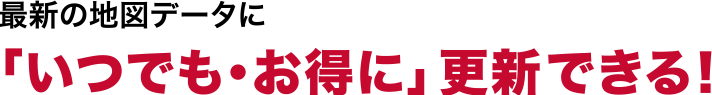 最新の地図データに 「いつでも・お得に」更新できる!